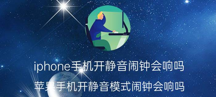 iphone手机开静音闹钟会响吗 苹果手机开静音模式闹钟会响吗？